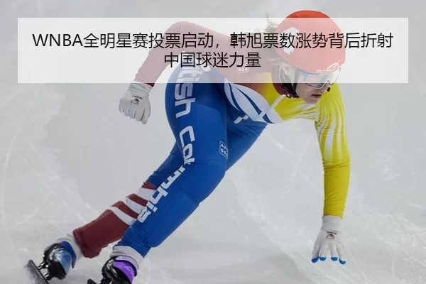 WNBA全明星赛投票启动，韩旭票数涨势背后折射中国球迷力量